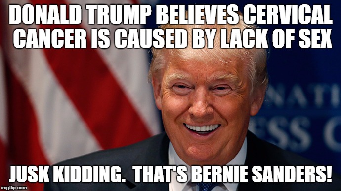 Donald Trump Laughing | DONALD TRUMP BELIEVES CERVICAL CANCER IS CAUSED BY LACK OF SEX; JUSK KIDDING.  THAT'S BERNIE SANDERS! | image tagged in donald trump laughing,The_Donald | made w/ Imgflip meme maker