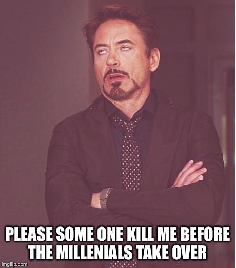 Face You Make Robert Downey Jr Meme | PLEASE SOME ONE KILL ME BEFORE THE MILLENIALS TAKE OVER | image tagged in memes,face you make robert downey jr | made w/ Imgflip meme maker