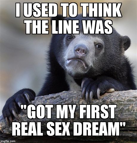Confession Bear Meme | I USED TO THINK THE LINE WAS "GOT MY FIRST REAL SEX DREAM" | image tagged in memes,confession bear | made w/ Imgflip meme maker