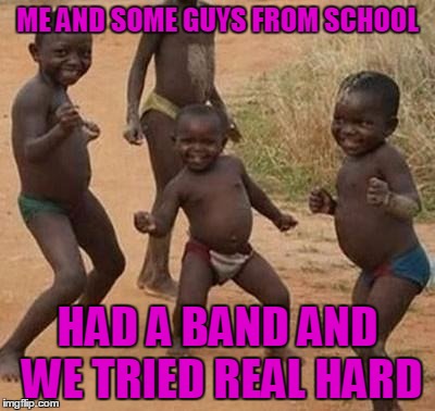 ME AND SOME GUYS FROM SCHOOL HAD A BAND AND WE TRIED REAL HARD | made w/ Imgflip meme maker