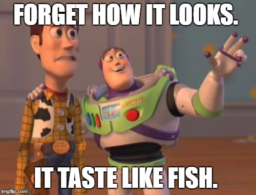X, X Everywhere | FORGET HOW IT LOOKS. IT TASTE LIKE FISH. | image tagged in memes,x x everywhere | made w/ Imgflip meme maker