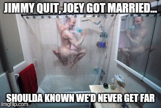 Weird  | JIMMY QUIT, JOEY GOT MARRIED... SHOULDA KNOWN WE'D NEVER GET FAR | image tagged in weird | made w/ Imgflip meme maker