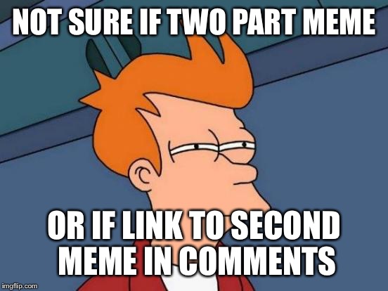 Futurama Fry Meme | NOT SURE IF TWO PART MEME; OR IF LINK TO SECOND MEME IN COMMENTS | image tagged in memes,futurama fry | made w/ Imgflip meme maker