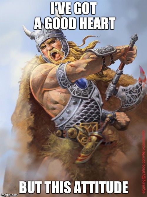 Like a Viking  | I'VE GOT A GOOD HEART; BUT THIS ATTITUDE | image tagged in like a viking | made w/ Imgflip meme maker
