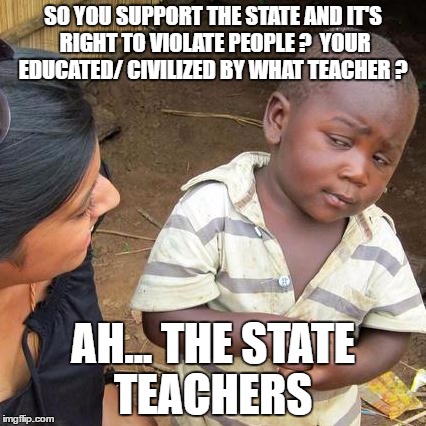 Third World Skeptical Kid | SO YOU SUPPORT THE STATE AND IT'S RIGHT TO VIOLATE PEOPLE ?  YOUR EDUCATED/ CIVILIZED BY WHAT TEACHER ? AH... THE STATE TEACHERS | image tagged in memes,third world skeptical kid | made w/ Imgflip meme maker