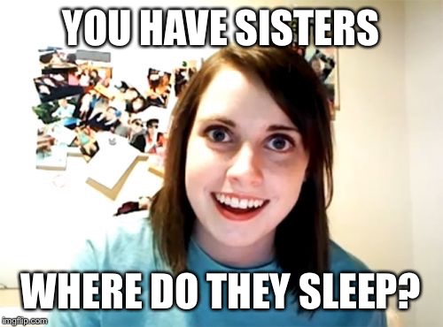 Move in with me | YOU HAVE SISTERS; WHERE DO THEY SLEEP? | image tagged in memes,overly attached girlfriend,funny,latest | made w/ Imgflip meme maker