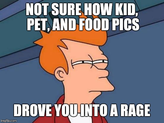 Futurama Fry Meme | NOT SURE HOW KID, PET, AND FOOD PICS DROVE YOU INTO A RAGE | image tagged in memes,futurama fry | made w/ Imgflip meme maker