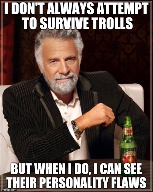 The Most Interesting Man In The World Meme | I DON'T ALWAYS ATTEMPT TO SURVIVE TROLLS BUT WHEN I DO, I CAN SEE THEIR PERSONALITY FLAWS | image tagged in memes,the most interesting man in the world | made w/ Imgflip meme maker