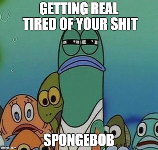 SpongeBob | GETTING REAL TIRED OF YOUR SHIT; SPONGEBOB | image tagged in spongebob | made w/ Imgflip meme maker