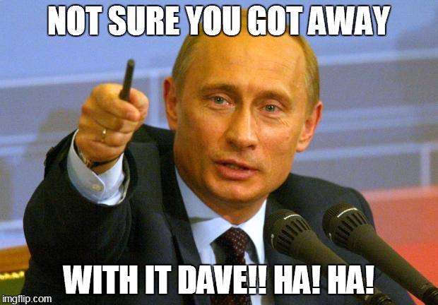 Good Guy Putin Meme | NOT SURE YOU GOT AWAY; WITH IT DAVE!! HA! HA! | image tagged in memes,good guy putin | made w/ Imgflip meme maker