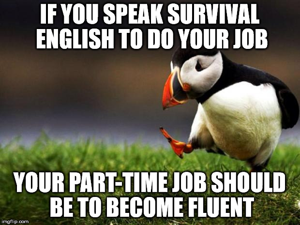 Unpopular Opinion Puffin | IF YOU SPEAK SURVIVAL ENGLISH TO DO YOUR JOB; YOUR PART-TIME JOB SHOULD BE TO BECOME FLUENT | image tagged in memes,unpopular opinion puffin,AdviceAnimals | made w/ Imgflip meme maker