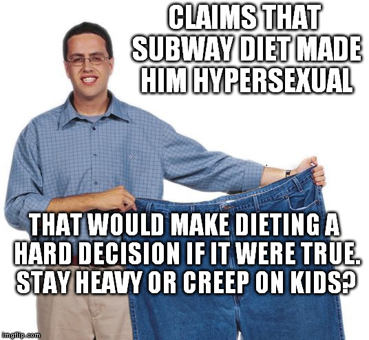 another reason not to diet | CLAIMS THAT SUBWAY DIET MADE HIM HYPERSEXUAL; THAT WOULD MAKE DIETING A HARD DECISION IF IT WERE TRUE. STAY HEAVY OR CREEP ON KIDS? | image tagged in jared | made w/ Imgflip meme maker