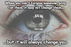 can't forgive | When you can't forgive someone, pray for them, it may not change them... ...but it will always change you. | image tagged in liar,hypocrite,bitch,bitch slap,fuck you | made w/ Imgflip meme maker
