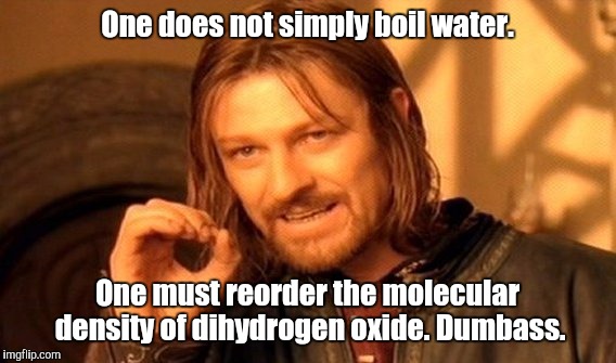 Boil water | One does not simply boil water. One must reorder the molecular density of dihydrogen oxide. Dumbass. | image tagged in memes,one does not simply | made w/ Imgflip meme maker