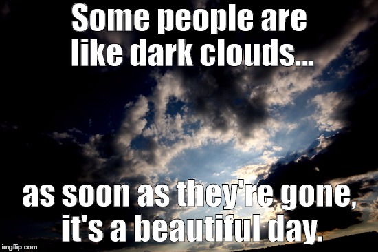 dark clouds |  Some people are like dark clouds... as soon as they're gone, it's a beautiful day. | image tagged in fake people,liars,hypocrites,cloud,beautiful | made w/ Imgflip meme maker
