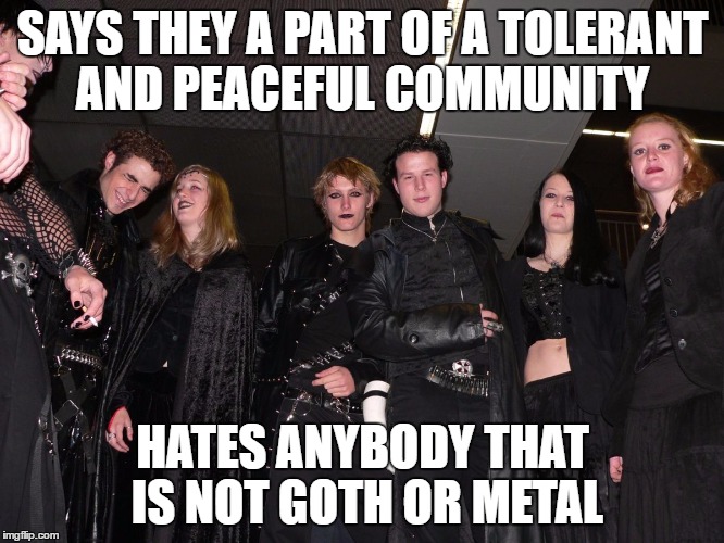 Goth People | SAYS THEY A PART OF A TOLERANT AND PEACEFUL COMMUNITY; HATES ANYBODY THAT IS NOT GOTH OR METAL | image tagged in goth people | made w/ Imgflip meme maker