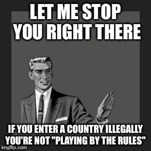 Kill Yourself Guy Meme | LET ME STOP YOU RIGHT THERE IF YOU ENTER A COUNTRY ILLEGALLY YOU'RE NOT "PLAYING BY THE RULES" | image tagged in memes,kill yourself guy | made w/ Imgflip meme maker