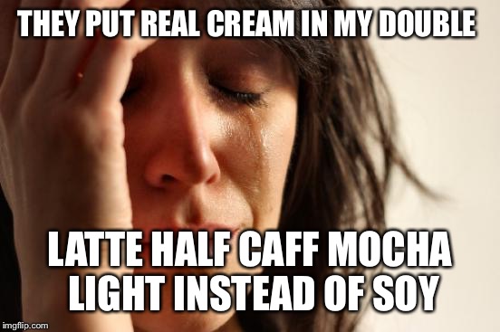 How can I go on through this day with cream in my belly | THEY PUT REAL CREAM IN MY DOUBLE; LATTE HALF CAFF MOCHA LIGHT INSTEAD OF SOY | image tagged in memes,pretentious,clueless,annoying,first world problems | made w/ Imgflip meme maker