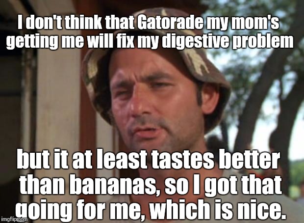 So I Got That Goin For Me Which Is Nice Meme | I don't think that Gatorade my mom's getting me will fix my digestive problem; but it at least tastes better than bananas, so I got that going for me, which is nice. | image tagged in memes,so i got that goin for me which is nice | made w/ Imgflip meme maker