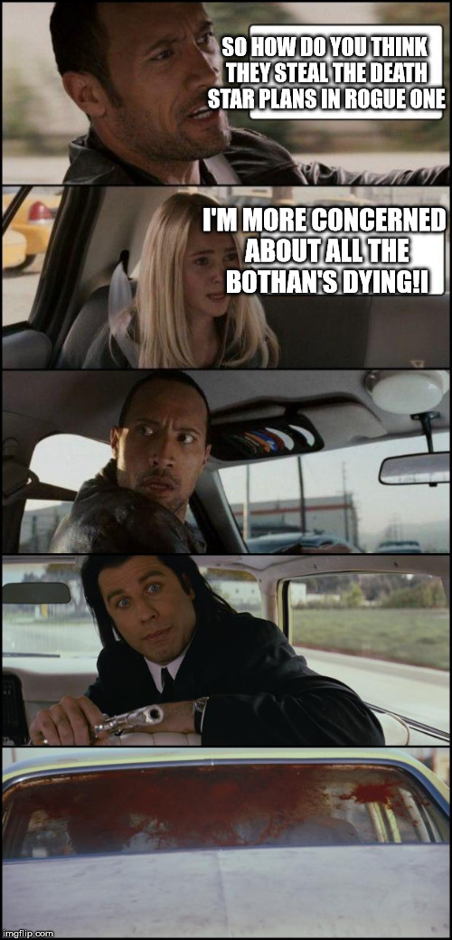 the rock driving and pulp fiction | SO HOW DO YOU THINK THEY STEAL THE DEATH STAR PLANS IN ROGUE ONE; I'M MORE CONCERNED ABOUT ALL THE BOTHAN'S DYING!I | image tagged in the rock driving and pulp fiction | made w/ Imgflip meme maker