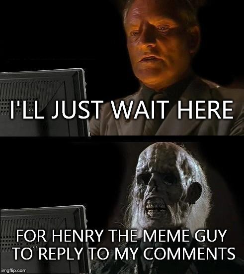 I'll Just Wait Here | I'LL JUST WAIT HERE; FOR HENRY THE MEME GUY TO REPLY TO MY COMMENTS | image tagged in memes,ill just wait here | made w/ Imgflip meme maker