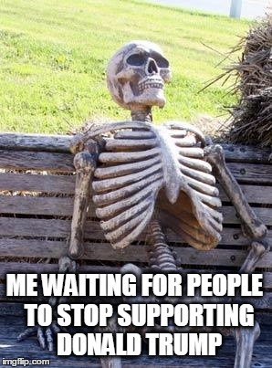 Waiting Skeleton Meme | ME WAITING FOR PEOPLE
 TO STOP SUPPORTING DONALD TRUMP | image tagged in memes,waiting skeleton | made w/ Imgflip meme maker