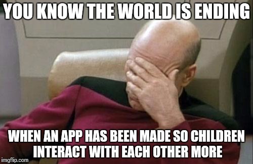 Captain Picard Facepalm | YOU KNOW THE WORLD IS ENDING; WHEN AN APP HAS BEEN MADE SO CHILDREN INTERACT WITH EACH OTHER MORE | image tagged in memes,captain picard facepalm | made w/ Imgflip meme maker