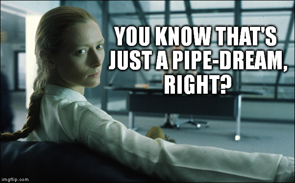 Tilda Swinton | YOU KNOW THAT'S JUST A PIPE-DREAM, RIGHT? | image tagged in tilda swinton | made w/ Imgflip meme maker