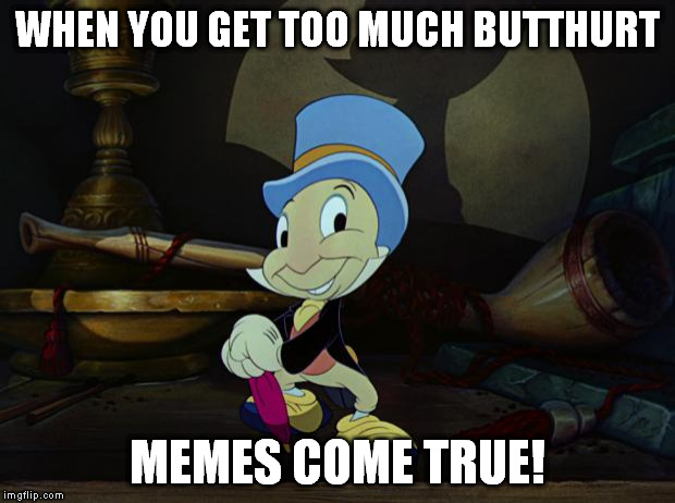 You sang that in your mind, didn't you? |  WHEN YOU GET TOO MUCH BUTTHURT; MEMES COME TRUE! | image tagged in jiminy cricket,butthurt,memes,funny | made w/ Imgflip meme maker