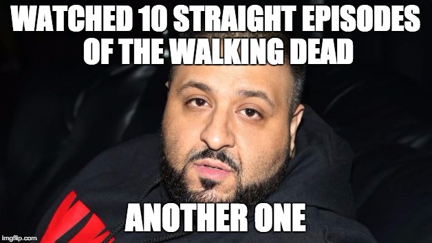 Dj Khaled Another One | WATCHED 10 STRAIGHT EPISODES OF THE WALKING DEAD; ANOTHER ONE | image tagged in dj khaled another one | made w/ Imgflip meme maker