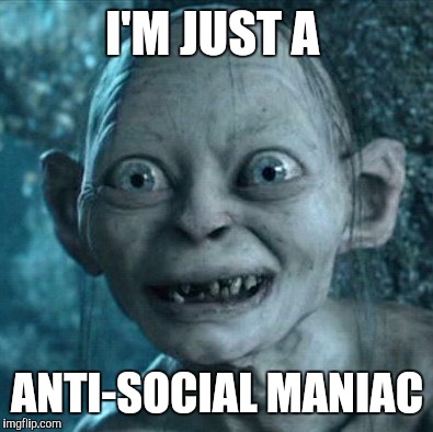 Gollum | I'M JUST A; ANTI-SOCIAL MANIAC | image tagged in memes,gollum | made w/ Imgflip meme maker