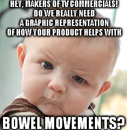 Skeptical Baby | HEY, MAKERS OF TV COMMERCIALS! DO WE REALLY NEED A GRAPHIC REPRESENTATION OF HOW YOUR PRODUCT HELPS WITH; BOWEL MOVEMENTS? | image tagged in memes,skeptical baby,commercial,poop,bowel movement,funny | made w/ Imgflip meme maker
