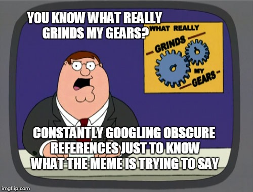 Peter Griffin News | YOU KNOW WHAT REALLY GRINDS MY GEARS? CONSTANTLY GOOGLING OBSCURE REFERENCES JUST TO KNOW WHAT THE MEME IS TRYING TO SAY | image tagged in memes,peter griffin news | made w/ Imgflip meme maker