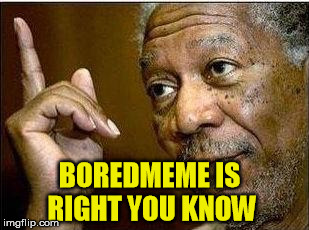 BOREDMEME IS RIGHT YOU KNOW | made w/ Imgflip meme maker