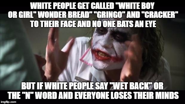 It's Racist No Matter What Color You Are
  | WHITE PEOPLE GET CALLED "WHITE BOY OR GIRL" WONDER BREAD" "GRINGO" AND "CRACKER" TO THEIR FACE AND NO ONE BATS AN EYE; BUT IF WHITE PEOPLE SAY "WET BACK" OR THE "N" WORD AND EVERYONE LOSES THEIR MINDS | image tagged in memes,and everybody loses their minds | made w/ Imgflip meme maker