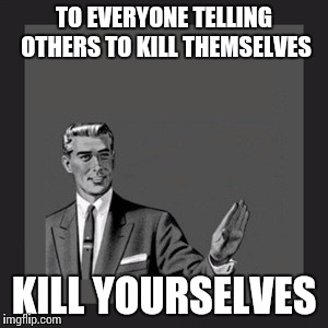 Kill Yourself Guy | TO EVERYONE TELLING OTHERS TO KILL THEMSELVES; KILL YOURSELVES | image tagged in memes,kill yourself guy | made w/ Imgflip meme maker