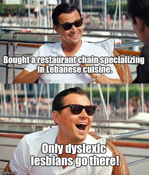 Leonardo Dicaprio Wolf Of Wall Street | Bought a restaurant chain specializing in Lebanese cuisine. Only dyslexic lesbians go there! | image tagged in memes,leonardo dicaprio wolf of wall street | made w/ Imgflip meme maker