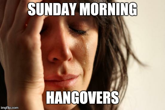 First World Problems Meme | SUNDAY MORNING; HANGOVERS | image tagged in memes,first world problems | made w/ Imgflip meme maker