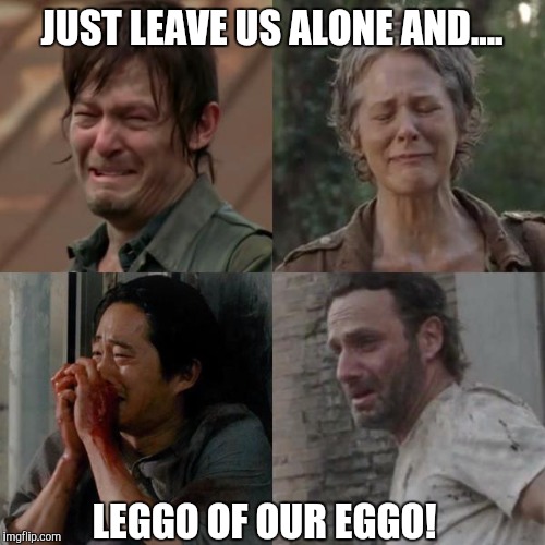 the walking dead | JUST LEAVE US ALONE AND.... LEGGO OF OUR EGGO! | image tagged in the walking dead | made w/ Imgflip meme maker