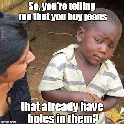 Haha, this might be a bit of a fashion fad throwback. | So, you're telling me that you buy jeans; that already have holes in them? | image tagged in memes,third world skeptical kid,funny,jeans,clothing,fad | made w/ Imgflip meme maker