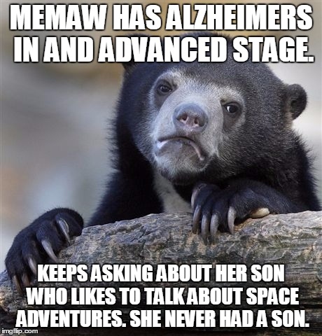 Confession Bear Meme | MEMAW HAS ALZHEIMERS IN AND ADVANCED STAGE. KEEPS ASKING ABOUT HER SON WHO LIKES TO TALK ABOUT SPACE ADVENTURES. SHE NEVER HAD A SON. | image tagged in memes,confession bear | made w/ Imgflip meme maker