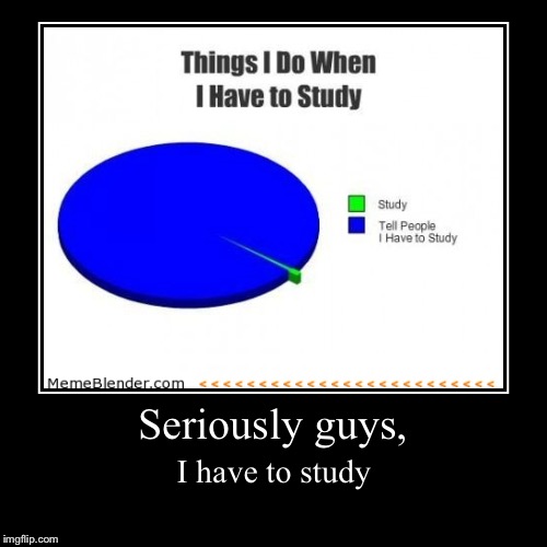 Seriously guys, | I have to study | image tagged in funny,demotivationals | made w/ Imgflip demotivational maker