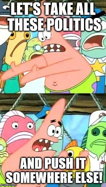 Politics | LET'S TAKE ALL THESE POLITICS; AND PUSH IT SOMEWHERE ELSE! | image tagged in memes,put it somewhere else patrick | made w/ Imgflip meme maker