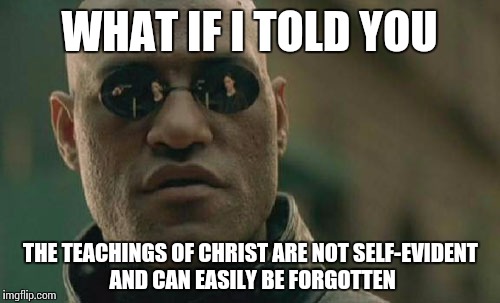 Matrix Morpheus | WHAT IF I TOLD YOU; THE TEACHINGS OF CHRIST ARE NOT SELF-EVIDENT AND CAN EASILY BE FORGOTTEN | image tagged in memes,matrix morpheus | made w/ Imgflip meme maker