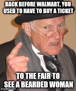 Back In My Day | BACK BEFORE WALMART, YOU USED TO HAVE TO BUY A TICKET; TO THE FAIR TO SEE A BEARDED WOMAN | image tagged in memes,back in my day | made w/ Imgflip meme maker