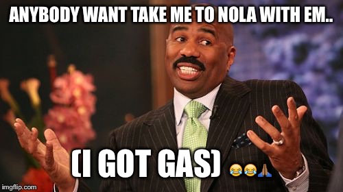 ANYBODY WANT TAKE ME TO NOLA WITH EM.. (I GOT GAS) 😂😂🙏🏾 | image tagged in memes,steve harvey | made w/ Imgflip meme maker
