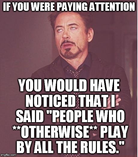 Face You Make Robert Downey Jr Meme | IF YOU WERE PAYING ATTENTION YOU WOULD HAVE NOTICED THAT I SAID "PEOPLE WHO **OTHERWISE** PLAY BY ALL THE RULES." | image tagged in memes,face you make robert downey jr | made w/ Imgflip meme maker