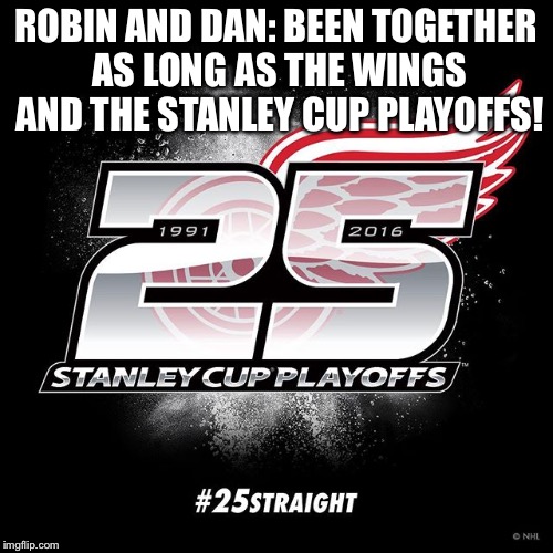 Robin, Dan, Wings, SCP | ROBIN AND DAN: BEEN TOGETHER AS LONG AS THE WINGS AND THE STANLEY CUP PLAYOFFS! | image tagged in detroit red wings,stanley cup | made w/ Imgflip meme maker