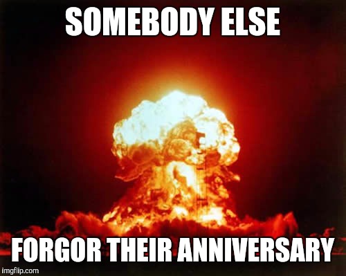 Nuclear Explosion | SOMEBODY ELSE; FORGOR THEIR ANNIVERSARY | image tagged in memes,nuclear explosion | made w/ Imgflip meme maker