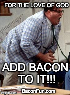 Chris Farley jack shit | FOR THE LOVE OF GOD; ADD BACON TO IT!!! BaconFun.com | image tagged in chris farley jack shit | made w/ Imgflip meme maker